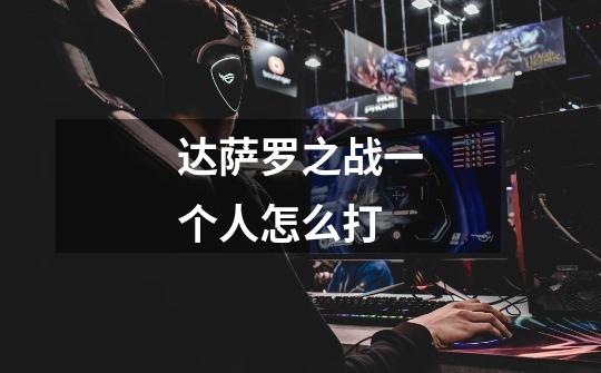 达萨罗之战一个人怎么打-第1张-游戏信息-龙启网