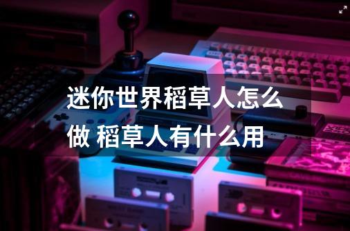 迷你世界稻草人怎么做 稻草人有什么用-第1张-游戏信息-龙启网