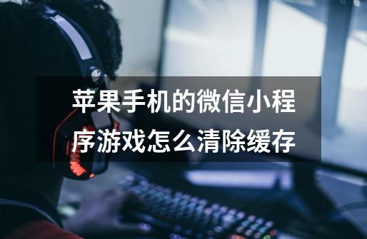 苹果手机的微信小程序游戏怎么清除缓存-第1张-游戏信息-龙启网