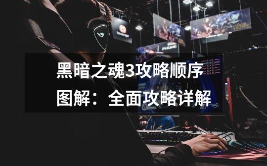 黑暗之魂3攻略顺序图解:全面攻略详解-第1张-游戏信息-龙启网