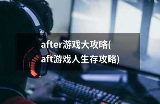 after游戏大攻略(aft游戏人生存攻略)-第1张-游戏信息-龙启网