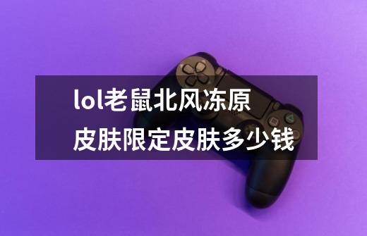 lol老鼠北风冻原皮肤限定皮肤多少钱-第1张-游戏信息-龙启网