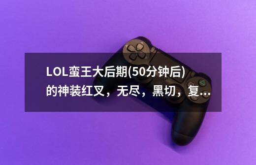 LOL蛮王大后期(50分钟后)的神装红叉,无尽,黑切,复活,饮血,绿抓,为什么还是输,求装备解释-第1张-游戏信息-龙启网