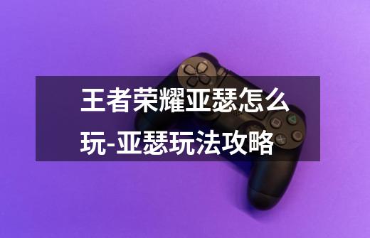 王者荣耀亚瑟怎么玩-亚瑟玩法攻略-第1张-游戏信息-龙启网