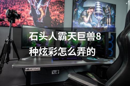 石头人霸天巨兽8种炫彩怎么弄的-第1张-游戏信息-龙启网
