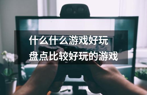 什么什么游戏好玩 盘点比较好玩的游戏-第1张-游戏信息-龙启网