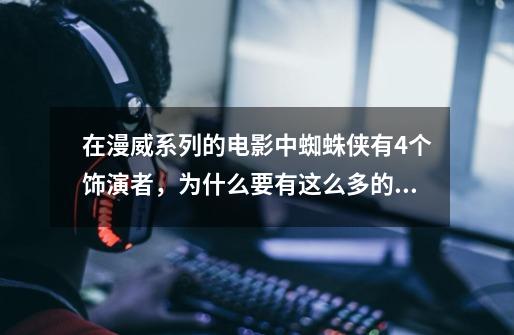 在漫威系列的电影中蜘蛛侠有4个饰演者,为什么要有这么多的人来饰演他-第1张-游戏信息-龙启网