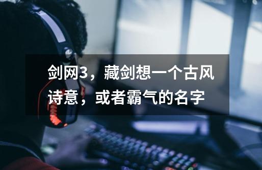 剑网3，藏剑想一个古风诗意，或者霸气的名字-第1张-游戏信息-龙启网