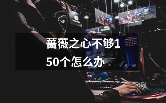 蔷薇之心不够150个怎么办-第1张-游戏信息-龙启网