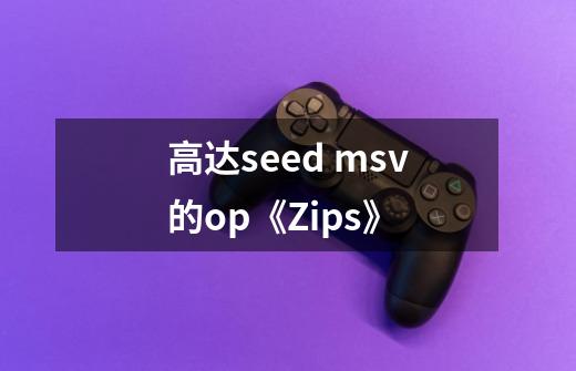 高达seed msv的op《Zips》-第1张-游戏信息-龙启网