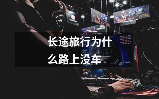 长途旅行为什么路上没车-第1张-游戏信息-龙启网