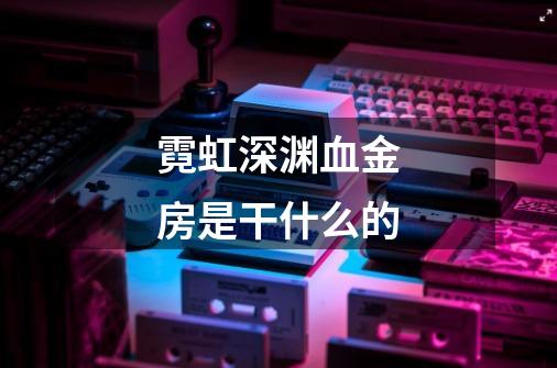 霓虹深渊血金房是干什么的-第1张-游戏信息-龙启网