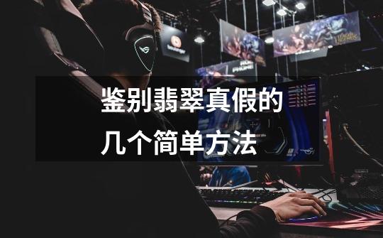 鉴别翡翠真假的几个简单方法-第1张-游戏信息-龙启网