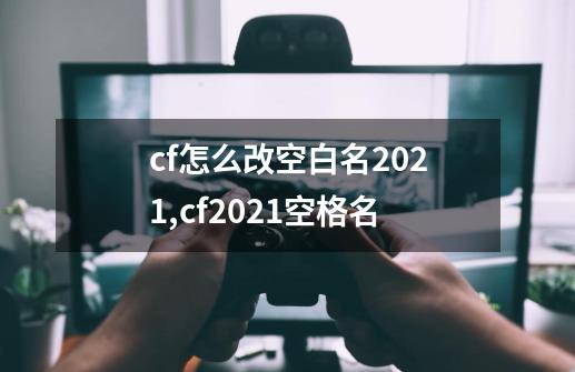 cf怎么改空白名2021?,cf2021空格名-第1张-游戏信息-龙启网