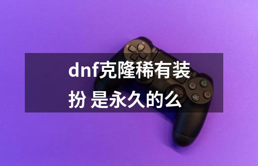 dnf克隆稀有装扮 是永久的么-第1张-游戏信息-龙启网