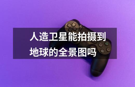 人造卫星能拍摄到地球的全景图吗-第1张-游戏信息-龙启网