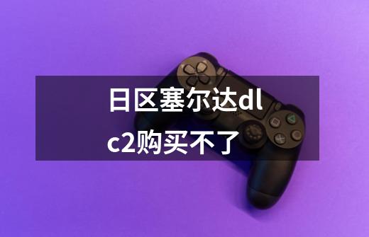 日区塞尔达dlc2购买不了-第1张-游戏信息-龙启网