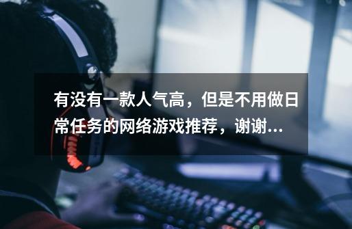 有没有一款人气高，但是不用做日常任务的网络游戏推荐，谢谢，对画面要求不高，只要人多好玩，PK爽：）-第1张-游戏信息-龙启网