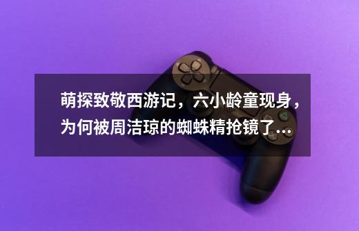 萌探致敬西游记,六小龄童现身,为何被周洁琼的蜘蛛精抢镜了呢-第1张-游戏信息-龙启网