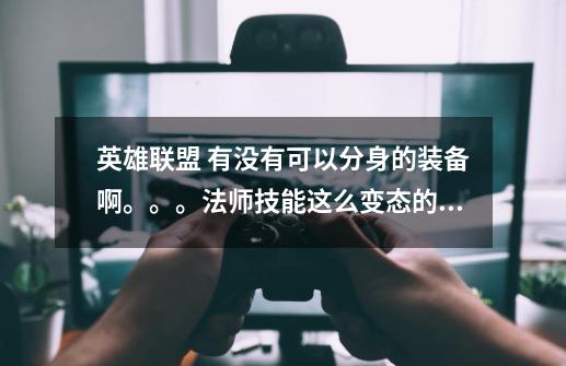 英雄联盟 有没有可以分身的装备啊。。。法师技能这么变态的。。寒冰射手上千的血都被秒。我郁闷啊 为什什没-第1张-游戏信息-龙启网