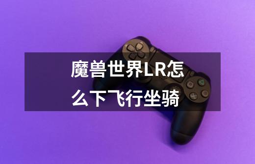 魔兽世界LR怎么下飞行坐骑-第1张-游戏信息-龙启网