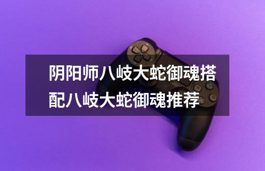 阴阳师八岐大蛇御魂搭配八岐大蛇御魂推荐-第1张-游戏信息-龙启网