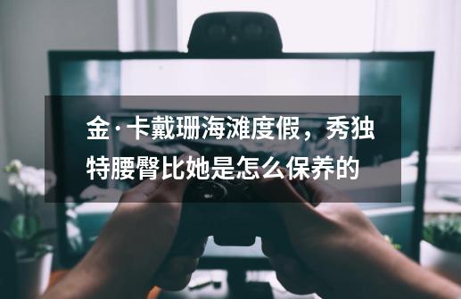 金·卡戴珊海滩度假,秀独特腰臀比她是怎么保养的-第1张-游戏信息-龙启网