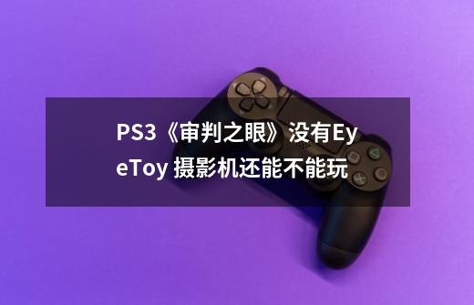 PS3《审判之眼》没有EyeToy 摄影机还能不能玩-第1张-游戏信息-龙启网