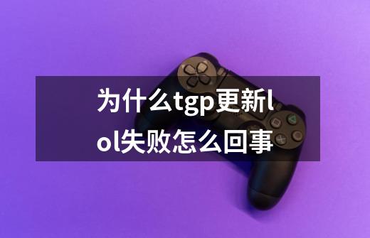 为什么tgp更新lol失败怎么回事-第1张-游戏信息-龙启网