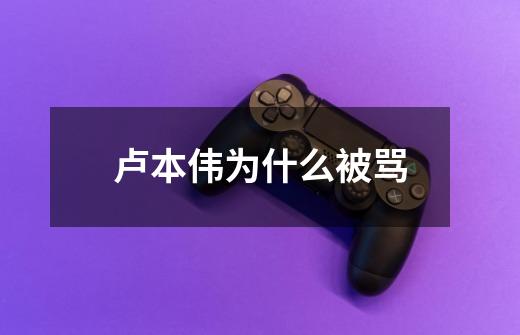 卢本伟为什么被骂-第1张-游戏信息-龙启网