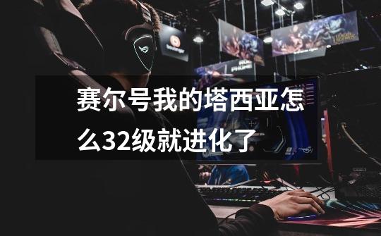 赛尔号我的塔西亚怎么32级就进化了-第1张-游戏信息-龙启网