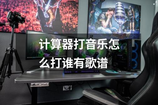 计算器打音乐怎么打谁有歌谱-第1张-游戏信息-龙启网