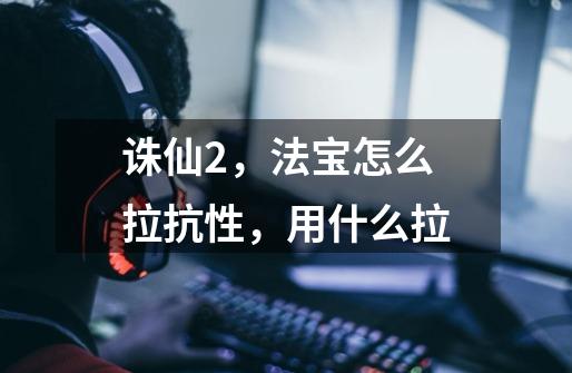 诛仙2,法宝怎么拉抗性,用什么拉-第1张-游戏信息-龙启网