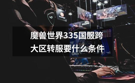 魔兽世界3.3.5国服跨大区转服要什么条件-第1张-游戏信息-龙启网