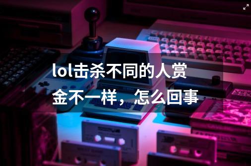 lol击杀不同的人赏金不一样,怎么回事-第1张-游戏信息-龙启网