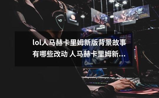 lol人马赫卡里姆新版背景故事有哪些改动 人马赫卡里姆新版背景故事一览-第1张-游戏信息-龙启网