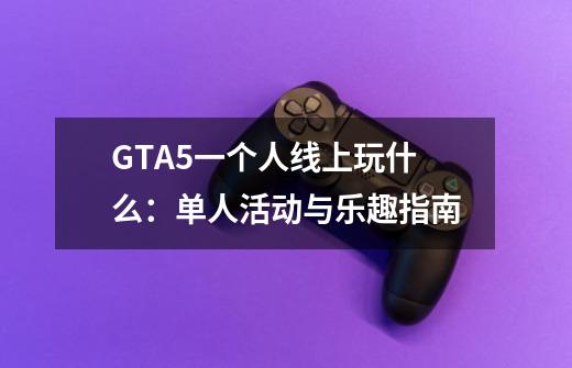 GTA5一个人线上玩什么:单人活动与乐趣指南-第1张-游戏信息-龙启网