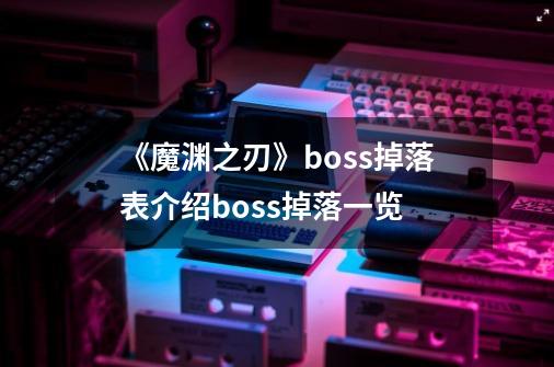 《魔渊之刃》boss掉落表介绍boss掉落一览-第1张-游戏信息-龙启网