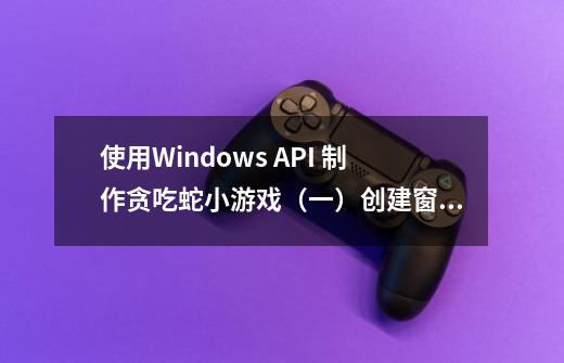使用Windows API 制作贪吃蛇小游戏(一)创建窗口-第1张-游戏信息-龙启网