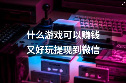 什么游戏可以赚钱又好玩提现到微信-第1张-游戏信息-龙启网
