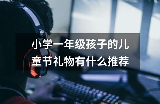 小学一年级孩子的儿童节礼物有什么推荐-第1张-游戏信息-龙启网