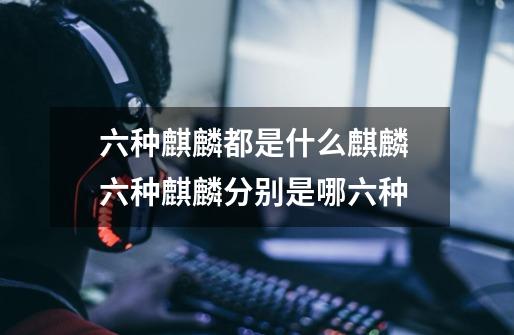 六种麒麟都是什么麒麟 六种麒麟分别是哪六种-第1张-游戏信息-龙启网
