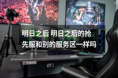 明日之后 明日之后的抢先服和别的服务区一样吗-第1张-游戏信息-龙启网