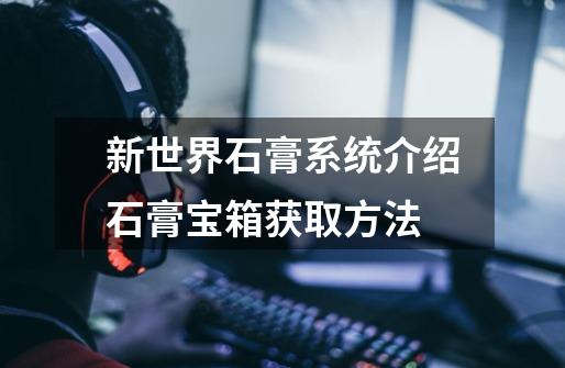 新世界石膏系统介绍石膏宝箱获取方法-第1张-游戏信息-龙启网