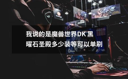 我说的是魔兽世界DK 黑曜石圣殿多少装等可以单刷-第1张-游戏信息-龙启网