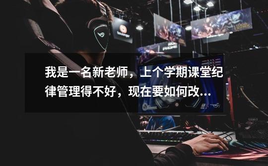 我是一名新老师,上个学期课堂纪律管理得不好,现在要如何改善-第1张-游戏信息-龙启网