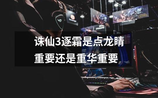 诛仙3逐霜是点龙睛重要还是重华重要-第1张-游戏信息-龙启网