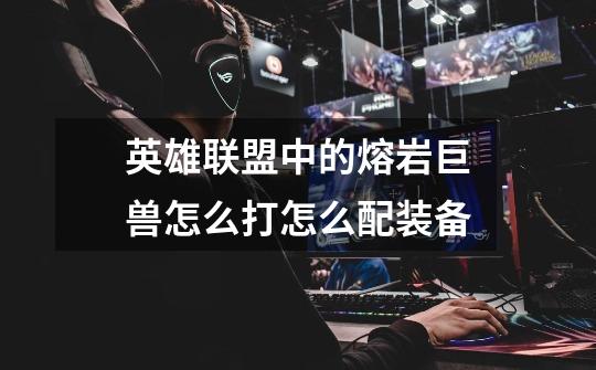英雄联盟中的熔岩巨兽怎么打怎么配装备-第1张-游戏信息-龙启网