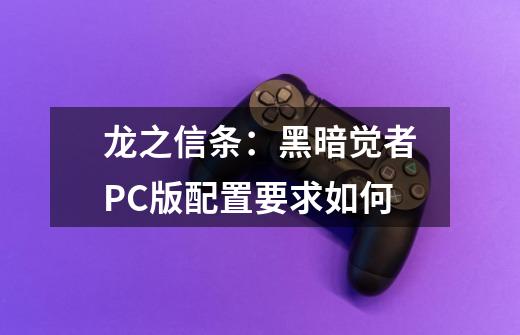 龙之信条:黑暗觉者PC版配置要求如何-第1张-游戏信息-龙启网
