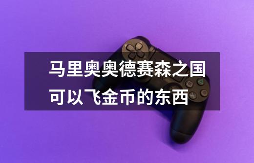 马里奥奥德赛森之国可以飞金币的东西-第1张-游戏信息-龙启网